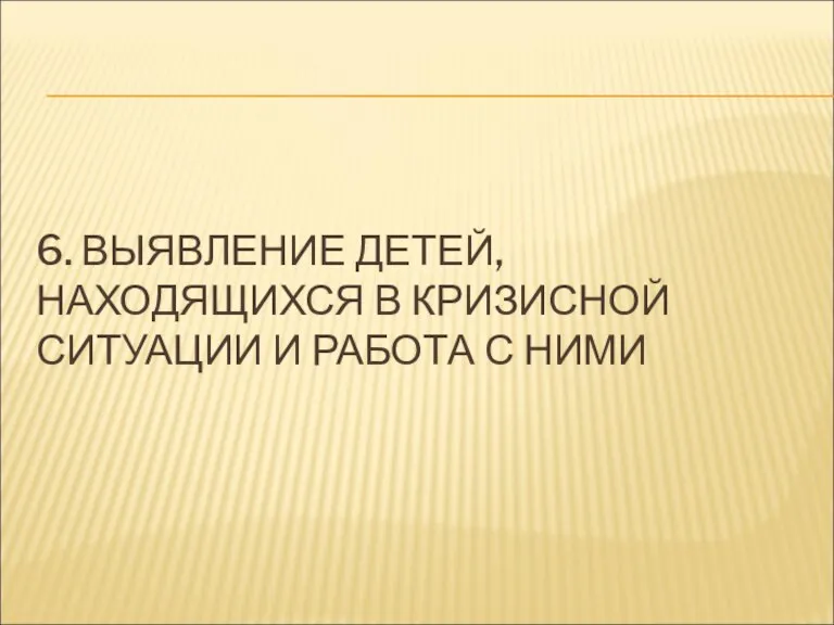 6. ВЫЯВЛЕНИЕ ДЕТЕЙ, НАХОДЯЩИХСЯ В КРИЗИСНОЙ СИТУАЦИИ И РАБОТА С НИМИ