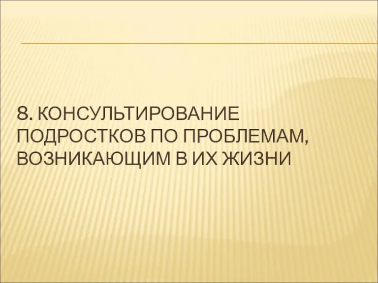 8. КОНСУЛЬТИРОВАНИЕ ПОДРОСТКОВ ПО ПРОБЛЕМАМ, ВОЗНИКАЮЩИМ В ИХ ЖИЗНИ