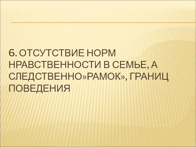 6. ОТСУТСТВИЕ НОРМ НРАВСТВЕННОСТИ В СЕМЬЕ, А СЛЕДСТВЕННО»РАМОК», ГРАНИЦ ПОВЕДЕНИЯ