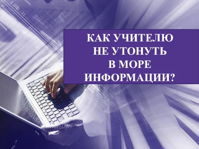 КАК УЧИТЕЛЮ НЕ УТОНУТЬ В МОРЕ ИНФОРМАЦИИ?