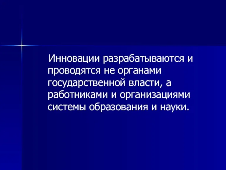 Инновации разрабатываются и проводятся не органами государственной власти, а работниками и организациями системы образования и науки.