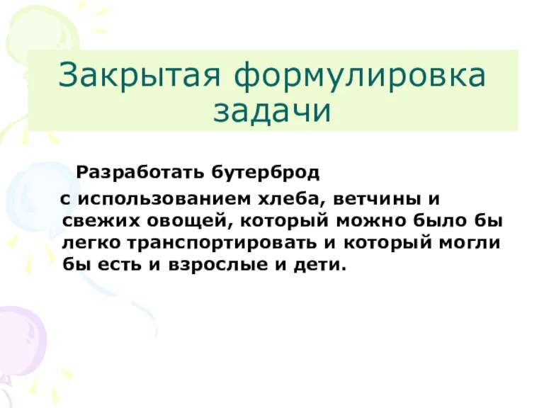 Закрытая формулировка задачи Разработать бутерброд с использованием хлеба, ветчины и свежих овощей,