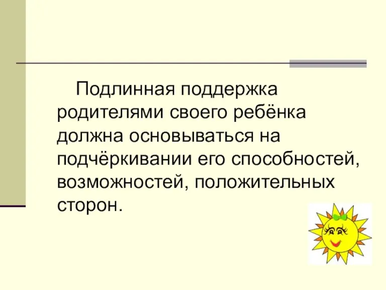 Подлинная поддержка родителями своего ребёнка должна основываться на подчёркивании его способностей, возможностей, положительных сторон.