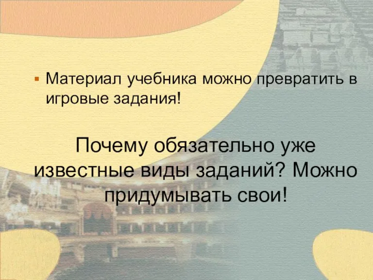 Почему обязательно уже известные виды заданий? Можно придумывать свои! Материал учебника можно превратить в игровые задания!