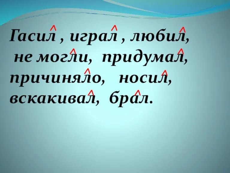 Гасил , играл , любил, не могли, придумал, причиняло, носил, вскакивал, брал.