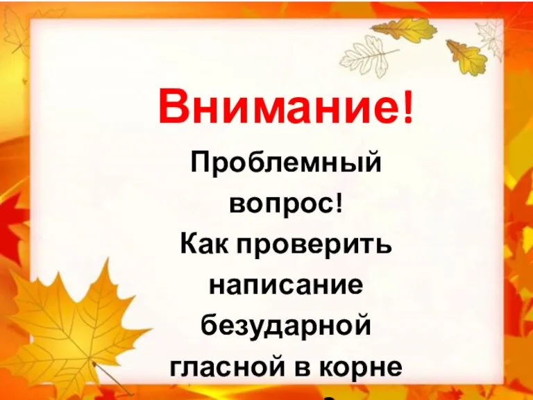 Внимание! Проблемный вопрос! Как проверить написание безударной гласной в корне слова?