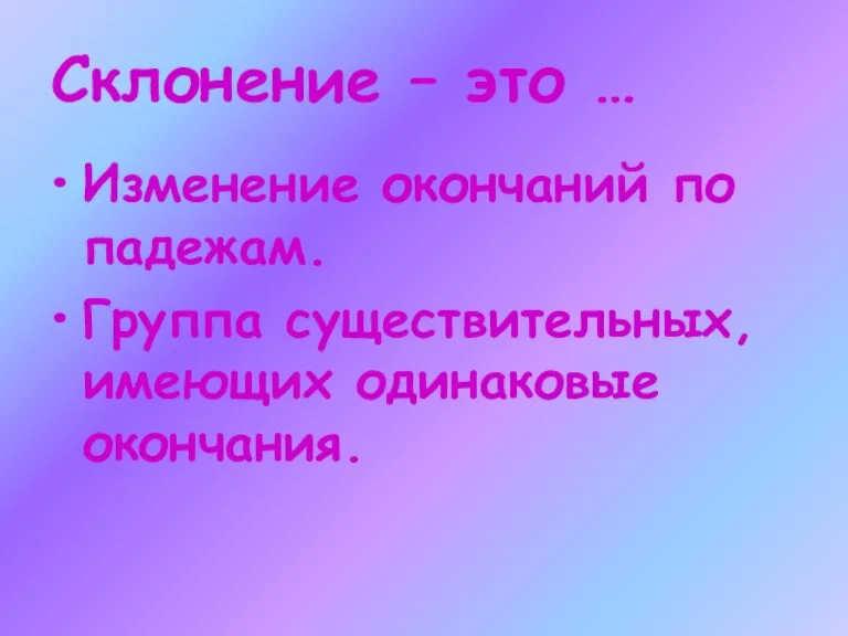 Склонение – это … Изменение окончаний по падежам. Группа существительных, имеющих одинаковые окончания.