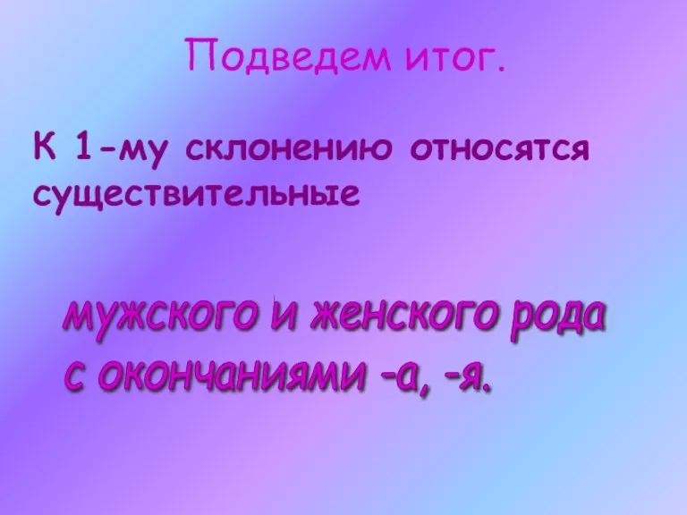 Подведем итог. К 1-му склонению относятся существительные мужского и женского рода с окончаниями -а, -я.