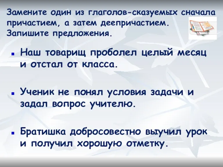 Замените один из глаголов-сказуемых сначала причастием, а затем деепричастием. Запишите предложения. Наш