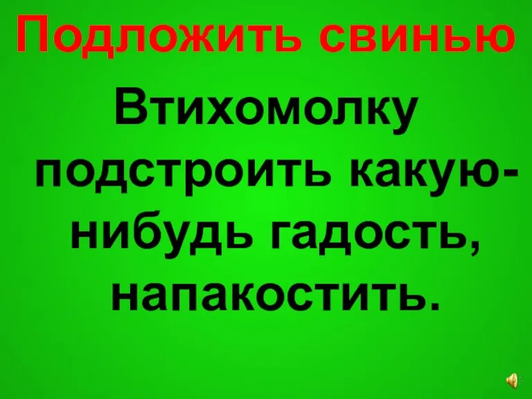 Подложить свинью Втихомолку подстроить какую-нибудь гадость, напакостить.