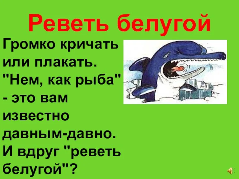 Реветь белугой Громко кричать или плакать. "Нем, как рыба" - это вам