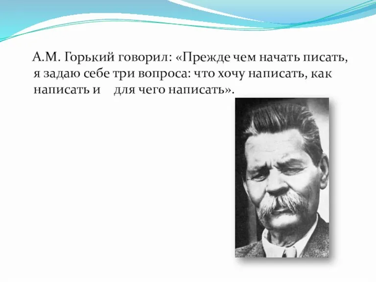 А.М. Горький говорил: «Прежде чем начать писать, я задаю себе три вопроса: