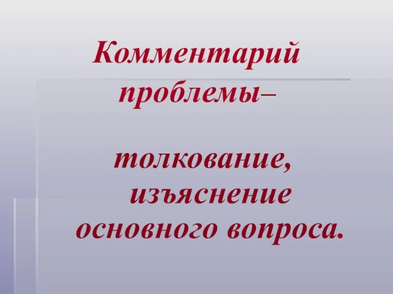 Комментарий проблемы– толкование, изъяснение основного вопроса.