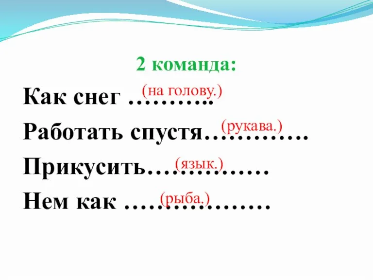 2 команда: Как снег ……….. Работать спустя…………. Прикусить…………… Нем как ……………… (на голову.) (рукава.) (язык.) (рыба.)