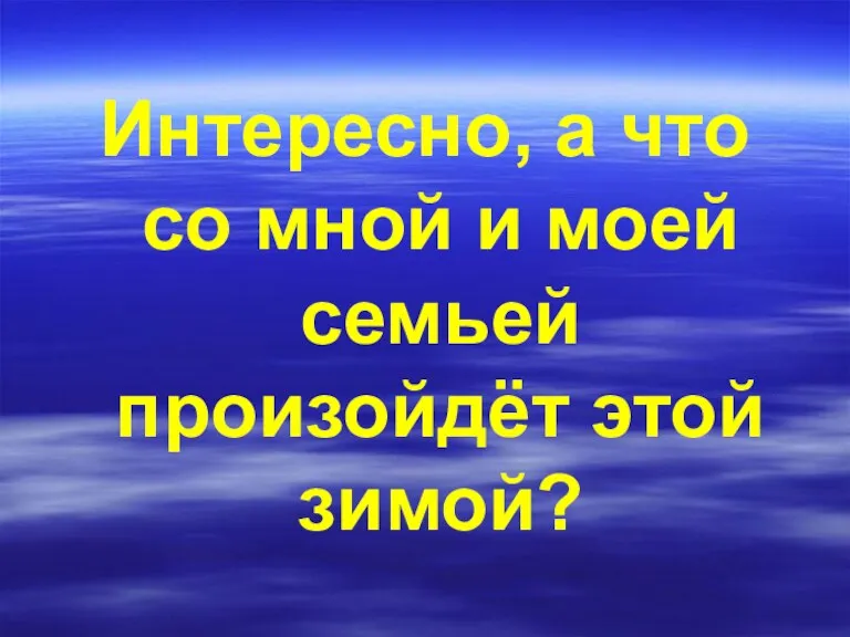 Интересно, а что со мной и моей семьей произойдёт этой зимой?