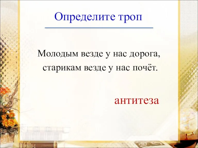 Определите троп Молодым везде у нас дорога, старикам везде у нас почёт. антитеза