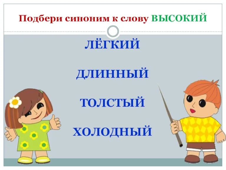 Подбери синоним к слову ВЫСОКИЙ ЛЁГКИЙ ДЛИННЫЙ ТОЛСТЫЙ ХОЛОДНЫЙ