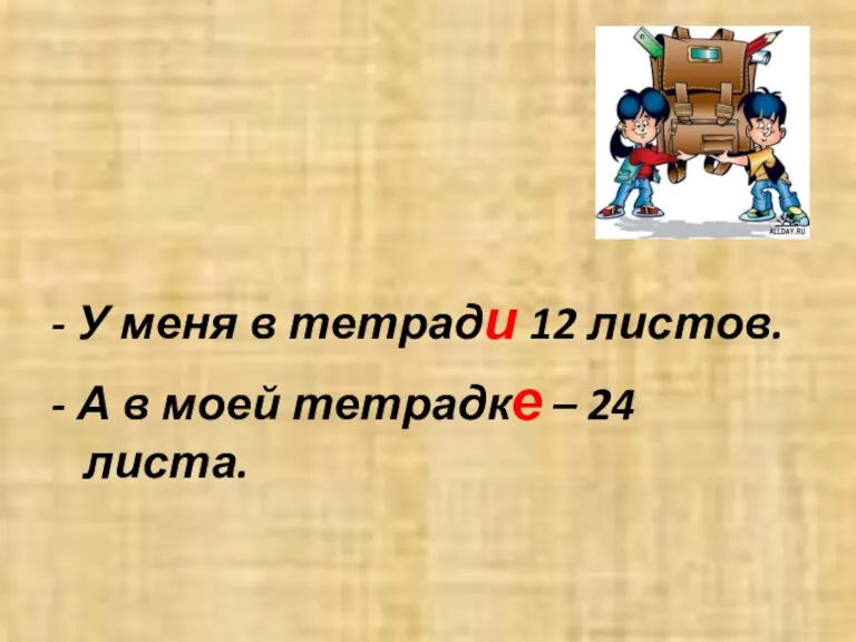 - У меня в тетради 12 листов. - А в моей тетрадке – 24 листа.