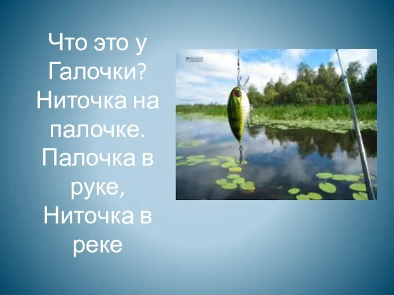 Что это у Галочки? Ниточка на палочке. Палочка в руке, Ниточка в реке