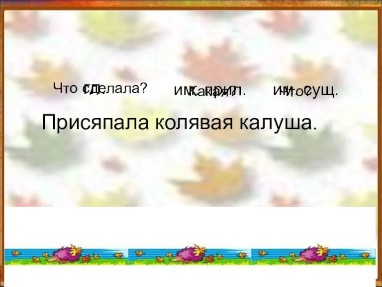 Присяпала колявая калуша. Что сделала? гл. Какая? им. прил. Что? им. сущ.