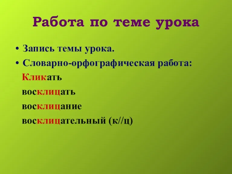 Работа по теме урока Запись темы урока. Словарно-орфографическая работа: Кликать восклицать восклицание восклицательный (к//ц)