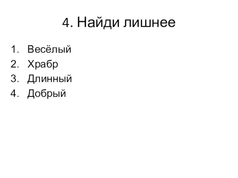 4. Найди лишнее Весёлый Храбр Длинный Добрый