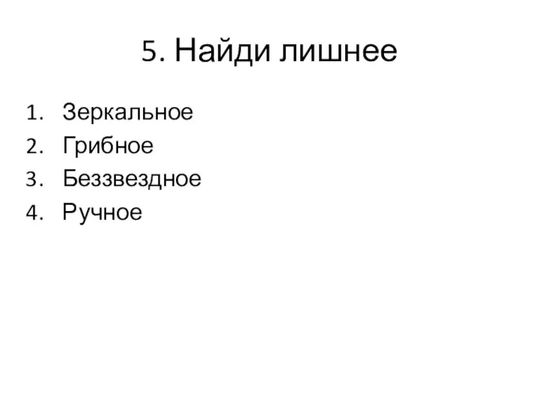 5. Найди лишнее Зеркальное Грибное Беззвездное Ручное