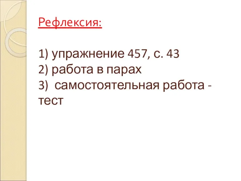 Рефлексия: 1) упражнение 457, с. 43 2) работа в парах 3) самостоятельная работа - тест