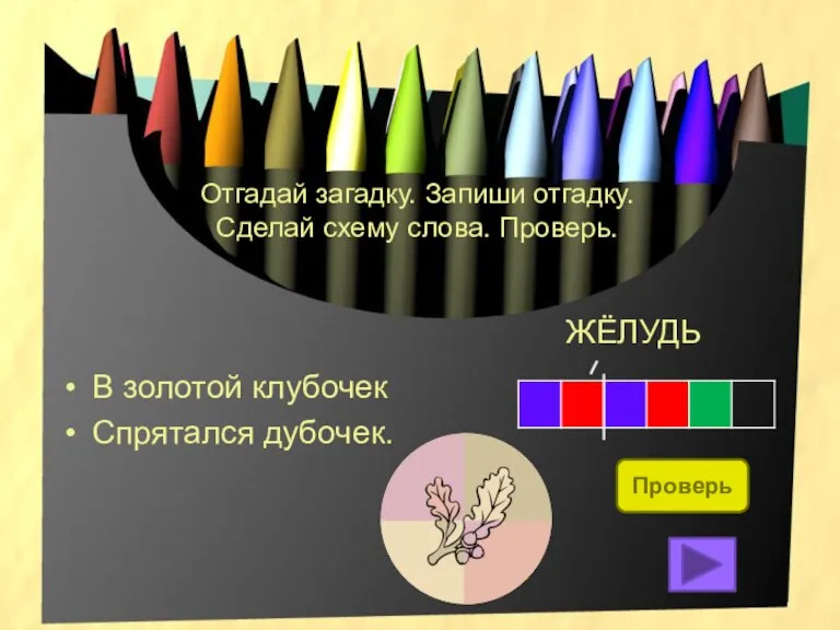 Отгадай загадку. Запиши отгадку. Сделай схему слова. Проверь. В золотой клубочек Спрятался дубочек. ЖЁЛУДЬ Проверь