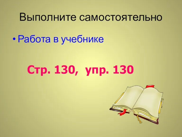 Выполните самостоятельно Работа в учебнике Стр. 130, упр. 130