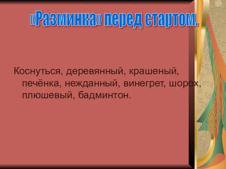 Коснуться, деревянный, крашеный, печёнка, нежданный, винегрет, шорох, плюшевый, бадминтон. «Разминка» перед стартом.