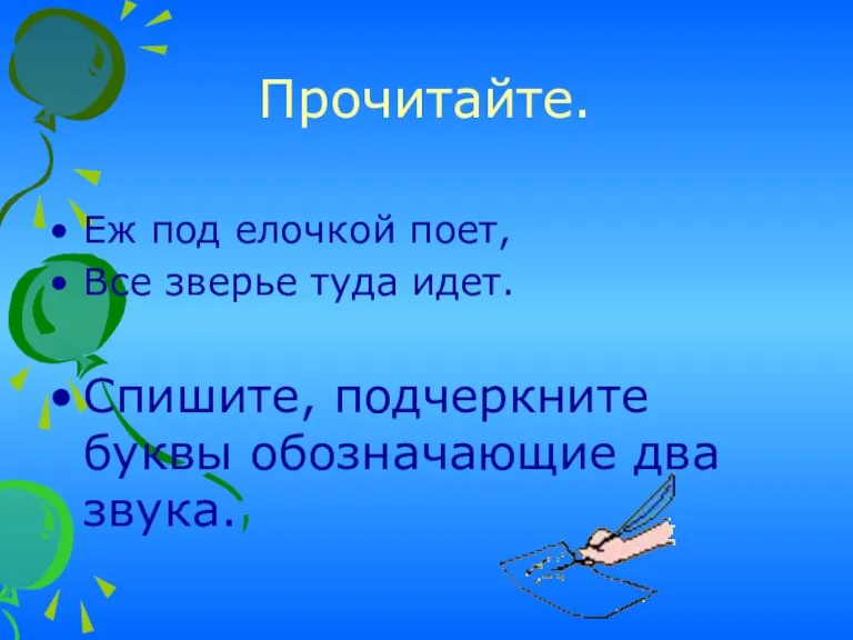 Прочитайте. Еж под елочкой поет, Все зверье туда идет. Спишите, подчеркните буквы обозначающие два звука.