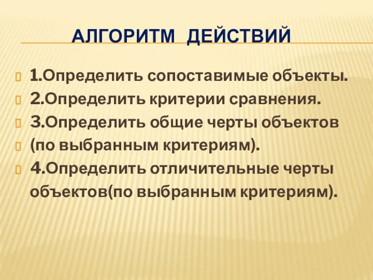 Алгоритм действий 1.Определить сопоставимые объекты. 2.Определить критерии сравнения. 3.Определить общие черты объектов