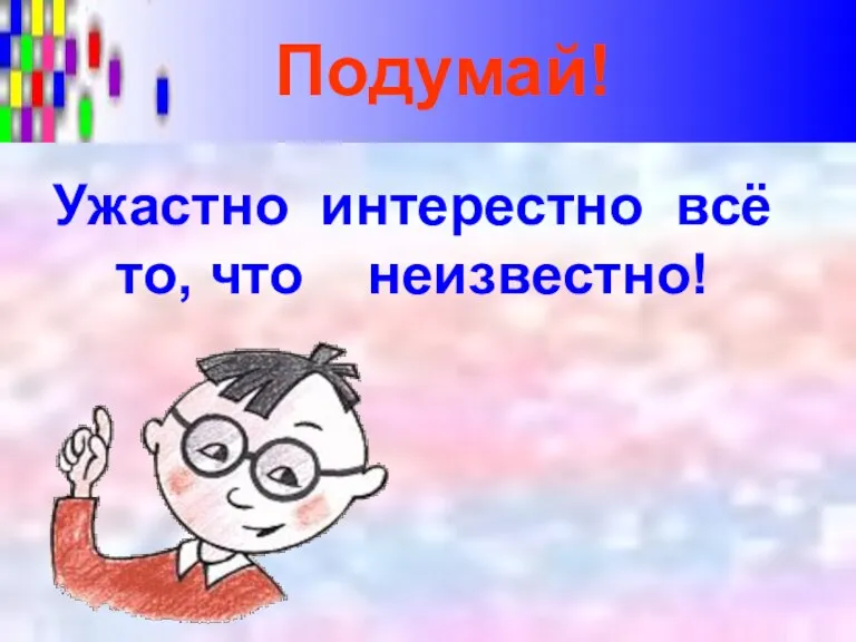 Ужастно интерестно всё то, что неизвестно! Подумай!