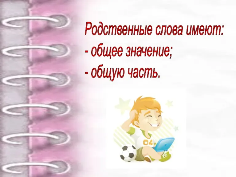 Родственные слова имеют: - общее значение; - общую часть.