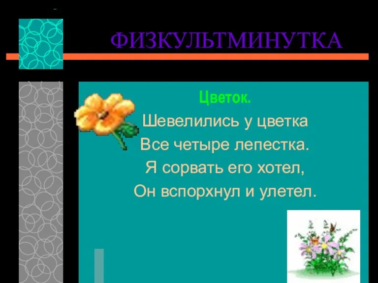 ФИЗКУЛЬТМИНУТКА Цветок. Шевелились у цветка Все четыре лепестка. Я сорвать его хотел, Он вспорхнул и улетел.