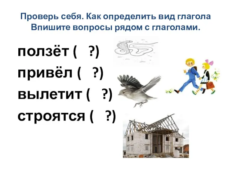 Проверь себя. Как определить вид глагола Впишите вопросы рядом с глаголами. ползёт