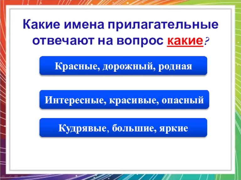 Кудрявые, большие, яркие Интересные, красивые, опасный Красные, дорожный, родная Какие имена прилагательные отвечают на вопрос какие?