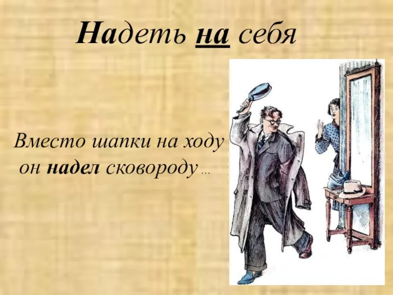 Надеть на себя Вместо шапки на ходу он надел сковороду …