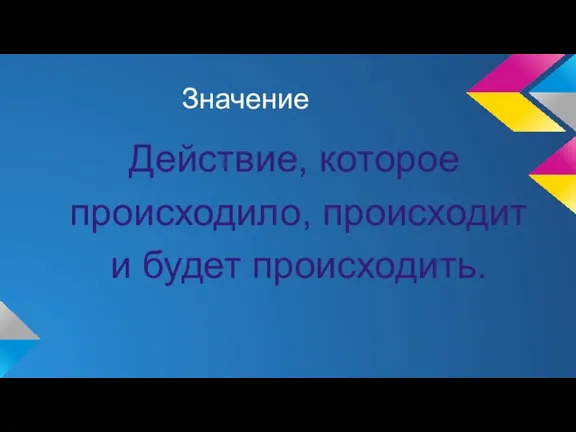 Значение Действие, которое происходило, происходит и будет происходить.