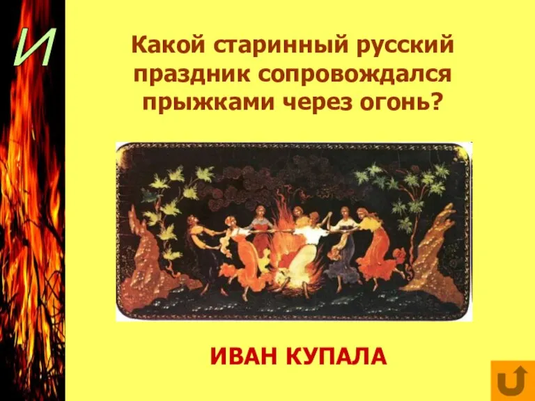 И Какой старинный русский праздник сопровождался прыжками через огонь? ИВАН КУПАЛА