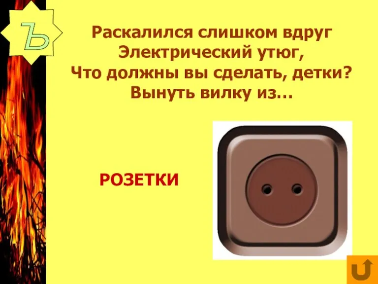 Раскалился слишком вдруг Электрический утюг, Что должны вы сделать, детки? Вынуть вилку из… Ъ РОЗЕТКИ