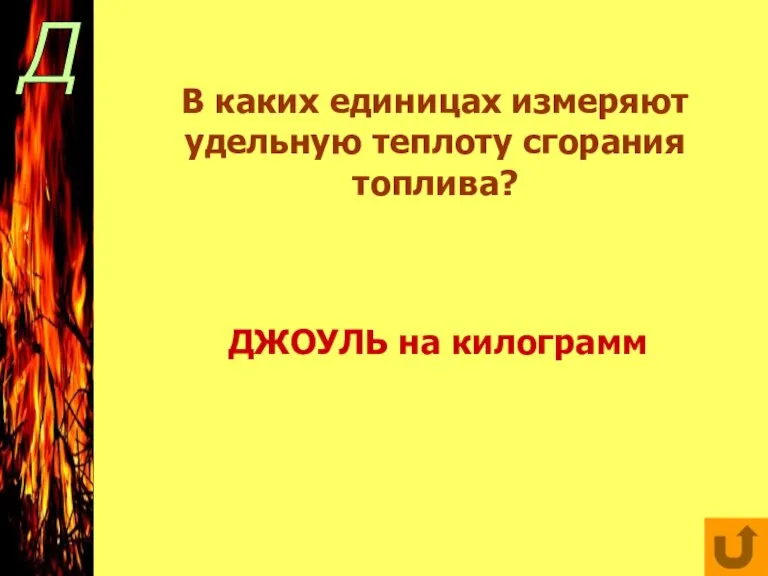 Д В каких единицах измеряют удельную теплоту сгорания топлива? ДЖОУЛЬ на килограмм