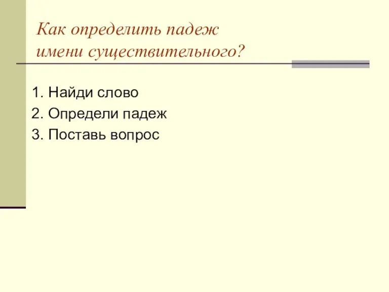 Как определить падеж имени существительного? 1. Найди слово 2. Определи падеж 3. Поставь вопрос