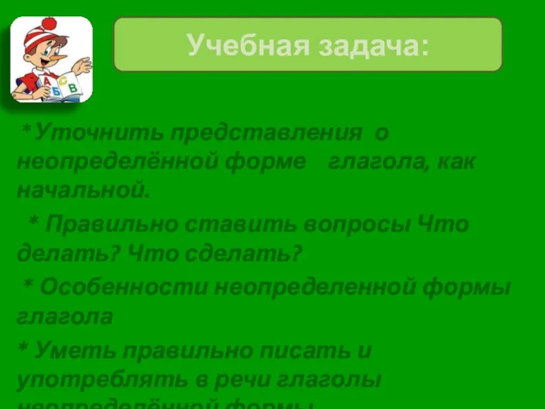 *Уточнить представления о неопределённой форме глагола, как начальной. * Правильно ставить вопросы