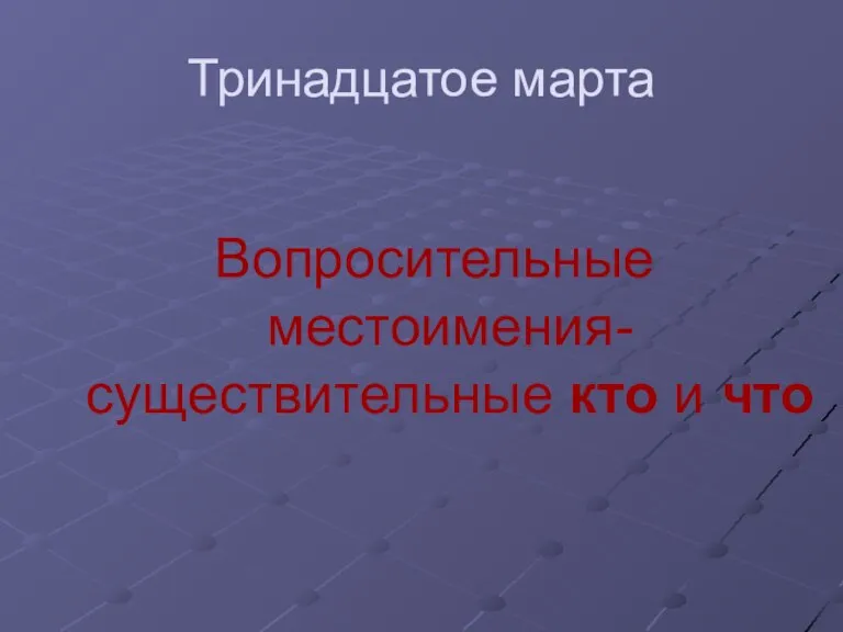 Тринадцатое марта Вопросительные местоимения-существительные кто и что