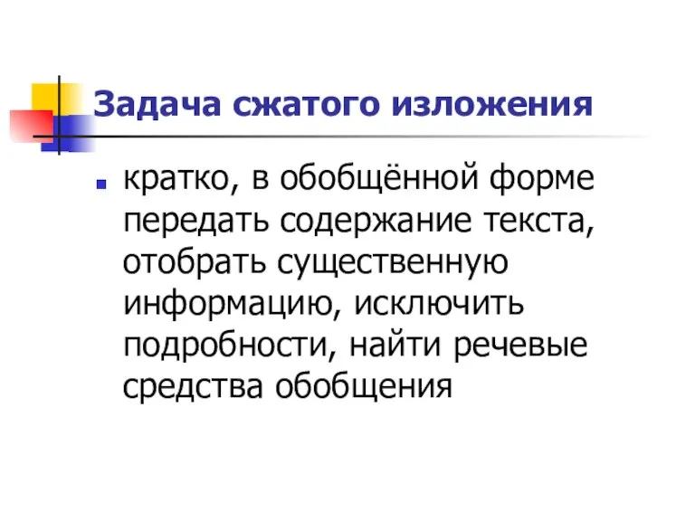 Задача сжатого изложения кратко, в обобщённой форме передать содержание текста, отобрать существенную