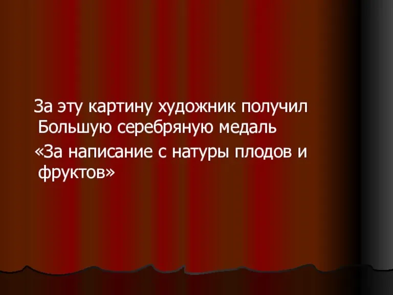 За эту картину художник получил Большую серебряную медаль «За написание с натуры плодов и фруктов»