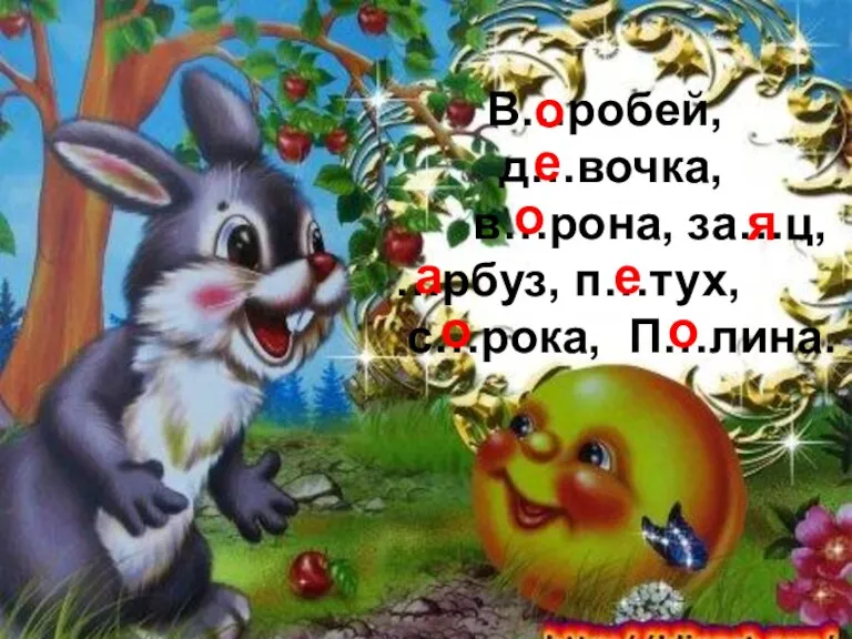 В…робей, д…вочка, в…рона, за…ц, …рбуз, п…тух, с…рока, П…лина. о е о я а е о о