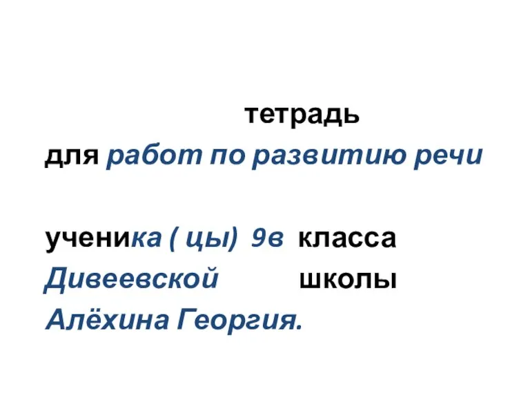 тетрадь для работ по развитию речи ученика ( цы) 9в класса Дивеевской школы Алёхина Георгия.